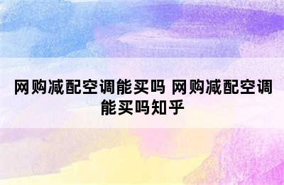 网购减配空调能买吗 网购减配空调能买吗知乎